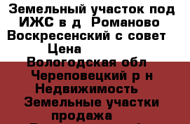 Земельный участок под ИЖС в д. Романово (Воскресенский с/совет) › Цена ­ 150 000 - Вологодская обл., Череповецкий р-н Недвижимость » Земельные участки продажа   . Вологодская обл.